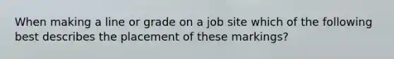 When making a line or grade on a job site which of the following best describes the placement of these markings?