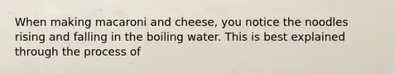 When making macaroni and cheese, you notice the noodles rising and falling in the boiling water. This is best explained through the process of