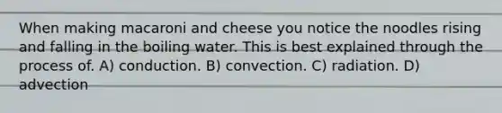 When making macaroni and cheese you notice the noodles rising and falling in the boiling water. This is best explained through the process of. A) conduction. B) convection. C) radiation. D) advection