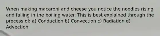 When making macaroni and cheese you notice the noodles rising and falling in the boiling water. This is best explained through the process of: a) Conduction b) Convection c) Radiation d) Advection