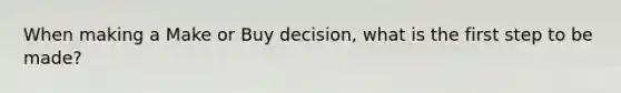 When making a Make or Buy decision, what is the first step to be made?