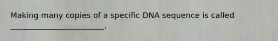 Making many copies of a specific DNA sequence is called ________________________.