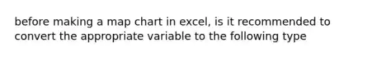 before making a map chart in excel, is it recommended to convert the appropriate variable to the following type