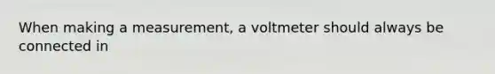 When making a measurement, a voltmeter should always be connected in