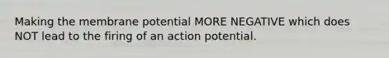 Making the membrane potential MORE NEGATIVE which does NOT lead to the firing of an action potential.