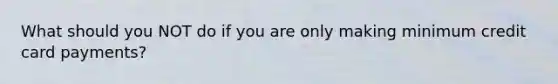 What should you NOT do if you are only making minimum credit card payments?