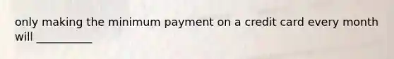 only making the minimum payment on a credit card every month will __________