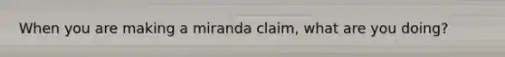 When you are making a miranda claim, what are you doing?
