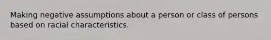 Making negative assumptions about a person or class of persons based on racial characteristics.