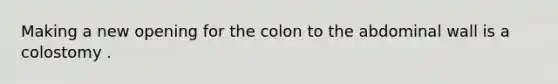 Making a new opening for the colon to the abdominal wall is a colostomy .