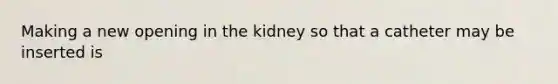 Making a new opening in the kidney so that a catheter may be inserted is