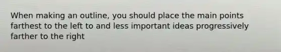 When making an outline, you should place the main points farthest to the left to and less important ideas progressively farther to the right