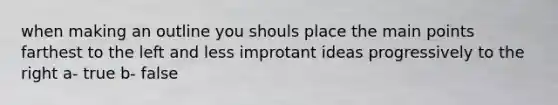 when making an outline you shouls place the main points farthest to the left and less improtant ideas progressively to the right a- true b- false