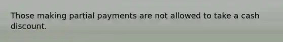 Those making partial payments are not allowed to take a cash discount.