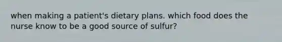 when making a patient's dietary plans. which food does the nurse know to be a good source of sulfur?