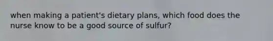 when making a patient's dietary plans, which food does the nurse know to be a good source of sulfur?