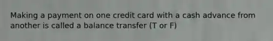 Making a payment on one credit card with a cash advance from another is called a balance transfer (T or F)