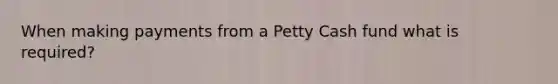 When making payments from a Petty Cash fund what is required?