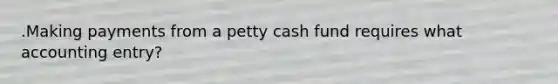 .Making payments from a petty cash fund requires what accounting entry?