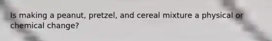 Is making a peanut, pretzel, and cereal mixture a physical or chemical change?