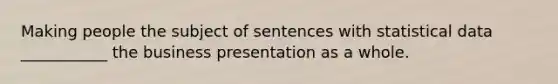 Making people the subject of sentences with statistical data ___________ the business presentation as a whole.