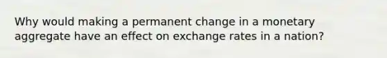 Why would making a permanent change in a monetary aggregate have an effect on exchange rates in a nation?