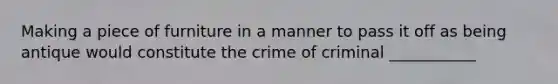 Making a piece of furniture in a manner to pass it off as being antique would constitute the crime of criminal ___________