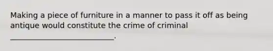 Making a piece of furniture in a manner to pass it off as being antique would constitute the crime of criminal ___________________________.