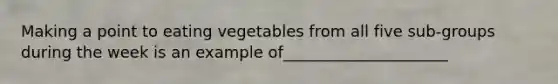 Making a point to eating vegetables from all five sub-groups during the week is an example of_____________________