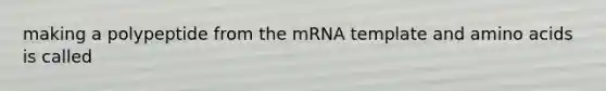 making a polypeptide from the mRNA template and amino acids is called