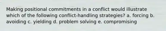 Making positional commitments in a conflict would illustrate which of the following conflict-handling strategies? a. forcing b. avoiding c. yielding d. problem solving e. compromising