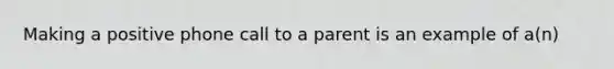 Making a positive phone call to a parent is an example of a(n)