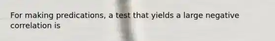 For making predications, a test that yields a large negative correlation is