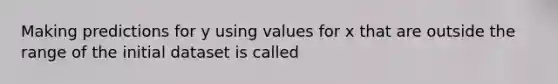 Making predictions for y using values for x that are outside the range of the initial dataset is called