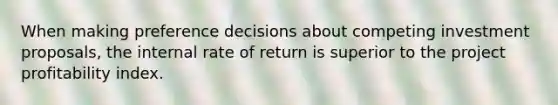 When making preference decisions about competing investment proposals, the internal rate of return is superior to the project profitability index.