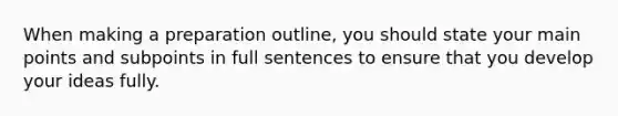 When making a preparation outline, you should state your main points and subpoints in full sentences to ensure that you develop your ideas fully.