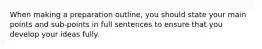 When making a preparation outline, you should state your main points and sub-points in full sentences to ensure that you develop your ideas fully.