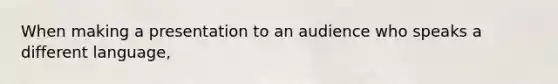 When making a presentation to an audience who speaks a different language,
