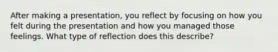 After making a presentation, you reflect by focusing on how you felt during the presentation and how you managed those feelings. What type of reflection does this describe?