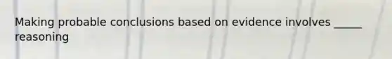 Making probable conclusions based on evidence involves _____ reasoning