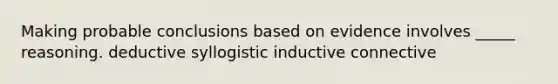 Making probable conclusions based on evidence involves _____ reasoning. deductive syllogistic inductive connective