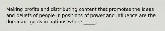 Making profits and distributing content that promotes the ideas and beliefs of people in positions of power and influence are the dominant goals in nations where _____.