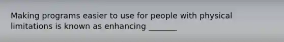 Making programs easier to use for people with physical limitations is known as enhancing _______