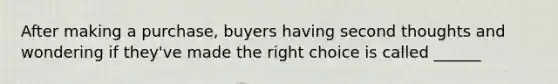 After making a purchase, buyers having second thoughts and wondering if they've made the right choice is called ______