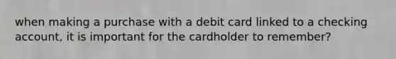 when making a purchase with a debit card linked to a checking account, it is important for the cardholder to remember?