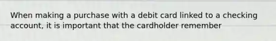 When making a purchase with a debit card linked to a checking account, it is important that the cardholder remember