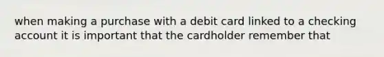 when making a purchase with a debit card linked to a checking account it is important that the cardholder remember that