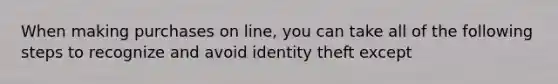 When making purchases on line, you can take all of the following steps to recognize and avoid identity theft except