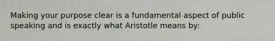 Making your purpose clear is a fundamental aspect of public speaking and is exactly what Aristotle means by: