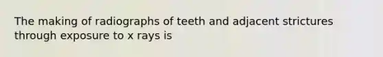 The making of radiographs of teeth and adjacent strictures through exposure to x rays is